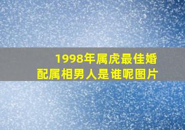 1998年属虎最佳婚配属相男人是谁呢图片