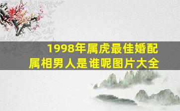 1998年属虎最佳婚配属相男人是谁呢图片大全