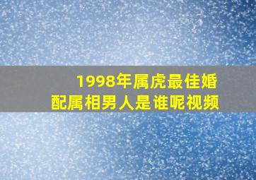 1998年属虎最佳婚配属相男人是谁呢视频