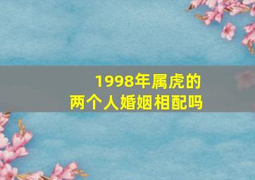 1998年属虎的两个人婚姻相配吗