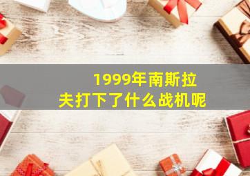 1999年南斯拉夫打下了什么战机呢