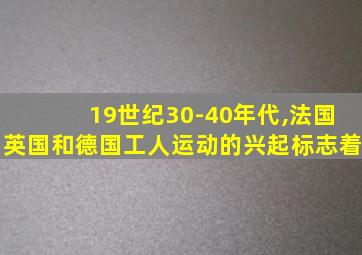 19世纪30-40年代,法国英国和德国工人运动的兴起标志着