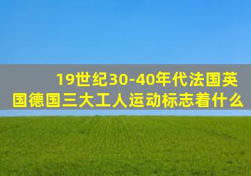 19世纪30-40年代法国英国德国三大工人运动标志着什么