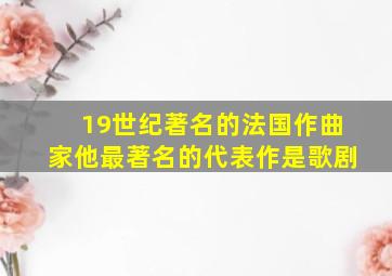 19世纪著名的法国作曲家他最著名的代表作是歌剧