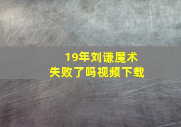 19年刘谦魔术失败了吗视频下载