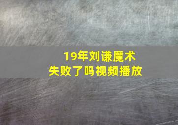 19年刘谦魔术失败了吗视频播放