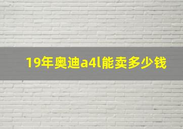 19年奥迪a4l能卖多少钱