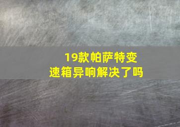 19款帕萨特变速箱异响解决了吗