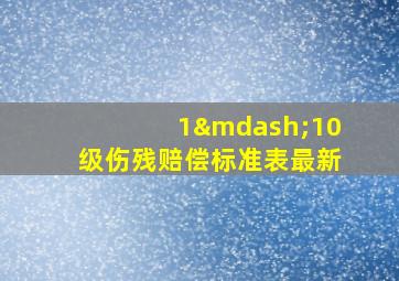 1—10级伤残赔偿标准表最新