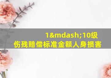 1—10级伤残赔偿标准金额人身损害