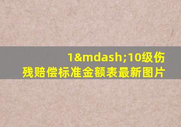 1—10级伤残赔偿标准金额表最新图片