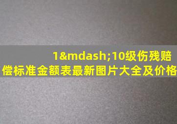 1—10级伤残赔偿标准金额表最新图片大全及价格