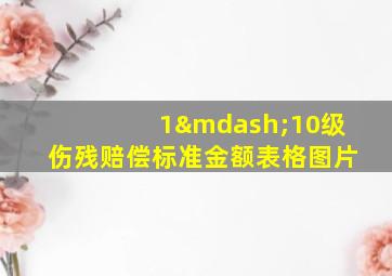 1—10级伤残赔偿标准金额表格图片