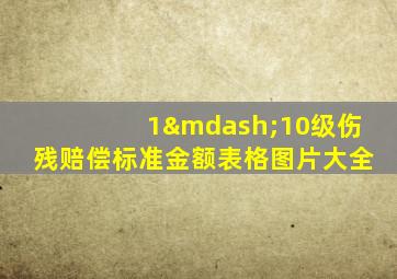 1—10级伤残赔偿标准金额表格图片大全