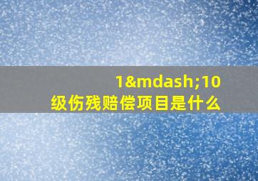 1—10级伤残赔偿项目是什么