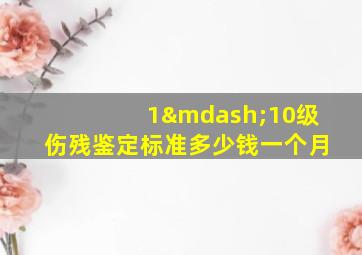 1—10级伤残鉴定标准多少钱一个月