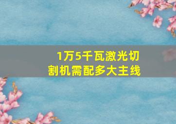 1万5千瓦激光切割机需配多大主线