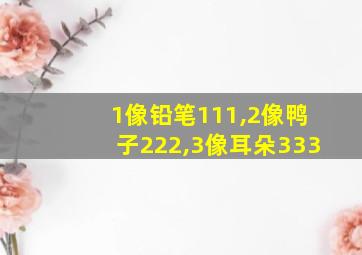 1像铅笔111,2像鸭子222,3像耳朵333