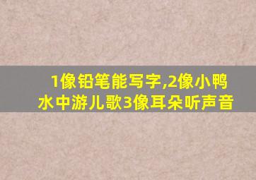 1像铅笔能写字,2像小鸭水中游儿歌3像耳朵听声音