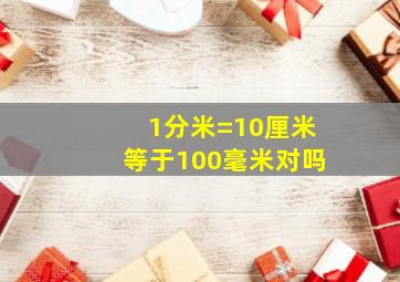 1分米=10厘米等于100毫米对吗