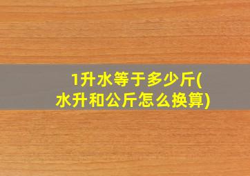 1升水等于多少斤(水升和公斤怎么换算)