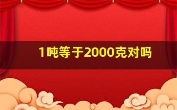 1吨等于2000克对吗