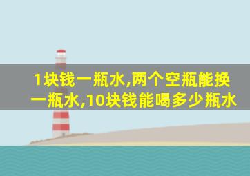 1块钱一瓶水,两个空瓶能换一瓶水,10块钱能喝多少瓶水