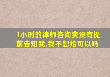 1小时的律师咨询费没有提前告知我,我不想给可以吗