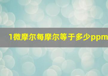 1微摩尔每摩尔等于多少ppm