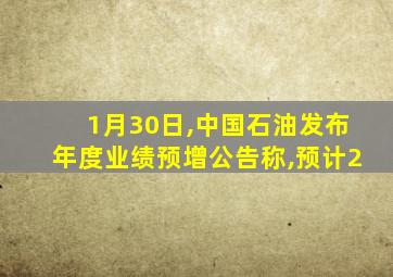 1月30日,中国石油发布年度业绩预增公告称,预计2