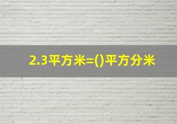 2.3平方米=()平方分米