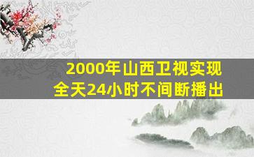 2000年山西卫视实现全天24小时不间断播出