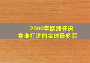 2000年欧洲杯决赛谁打进的金球最多呢