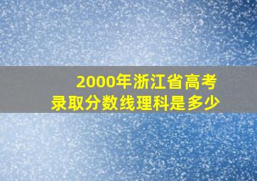 2000年浙江省高考录取分数线理科是多少