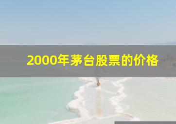 2000年茅台股票的价格