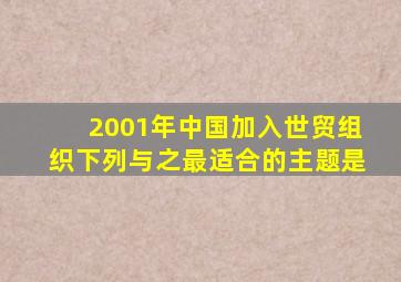 2001年中国加入世贸组织下列与之最适合的主题是