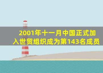 2001年十一月中国正式加入世贸组织成为第143名成员