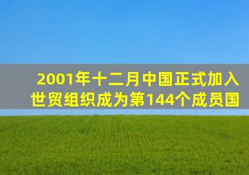 2001年十二月中国正式加入世贸组织成为第144个成员国