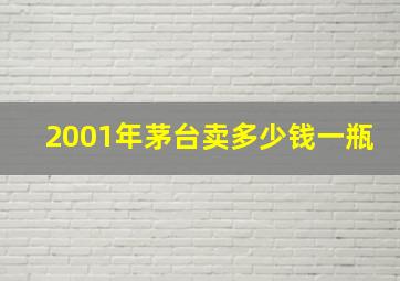 2001年茅台卖多少钱一瓶