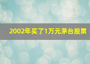 2002年买了1万元茅台股票