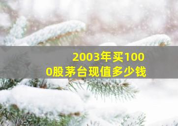 2003年买1000股茅台现值多少钱