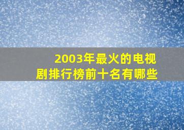 2003年最火的电视剧排行榜前十名有哪些