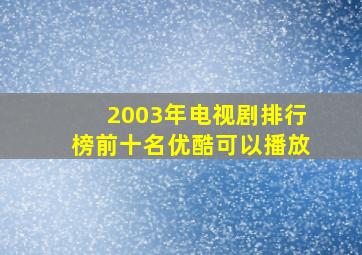 2003年电视剧排行榜前十名优酷可以播放