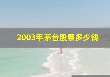 2003年茅台股票多少钱