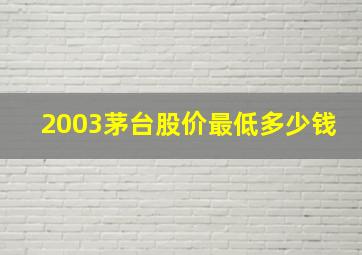 2003茅台股价最低多少钱