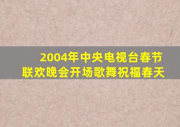 2004年中央电视台春节联欢晚会开场歌舞祝福春天