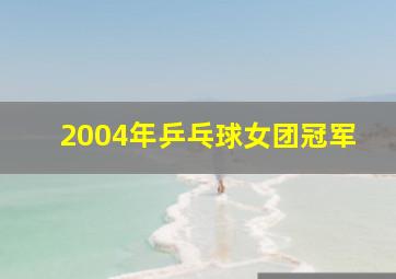 2004年乒乓球女团冠军