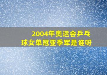 2004年奥运会乒乓球女单冠亚季军是谁呀