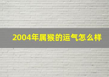 2004年属猴的运气怎么样