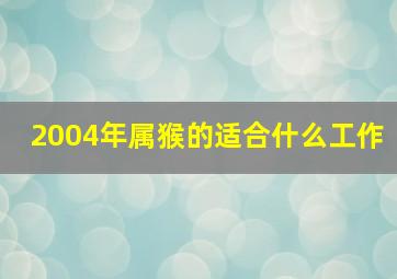 2004年属猴的适合什么工作